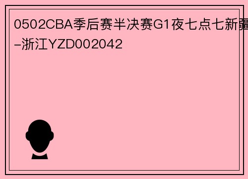0502CBA季后赛半决赛G1夜七点七新疆-浙江YZD002042